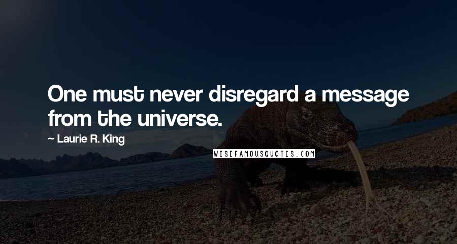 Laurie R. King Quotes: One must never disregard a message from the universe.