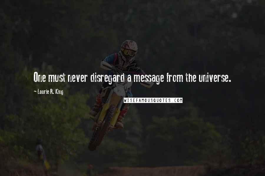 Laurie R. King Quotes: One must never disregard a message from the universe.