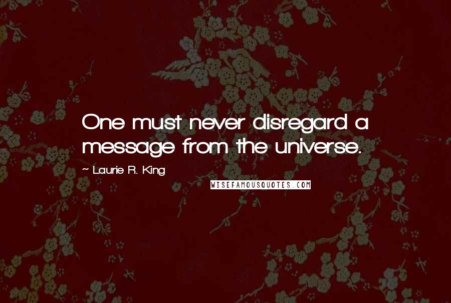 Laurie R. King Quotes: One must never disregard a message from the universe.