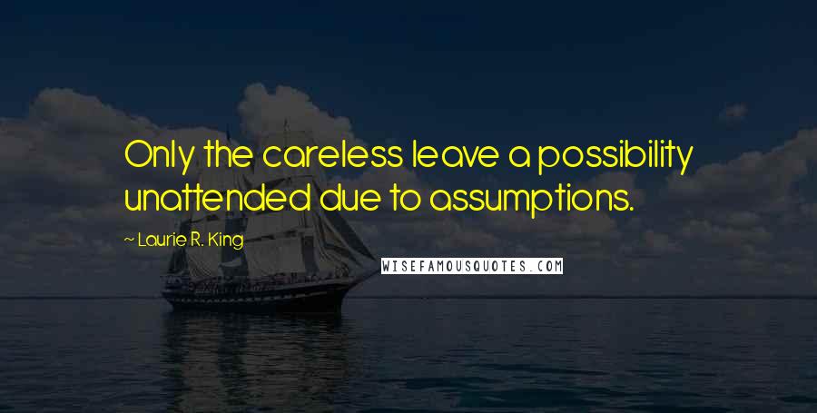 Laurie R. King Quotes: Only the careless leave a possibility unattended due to assumptions.