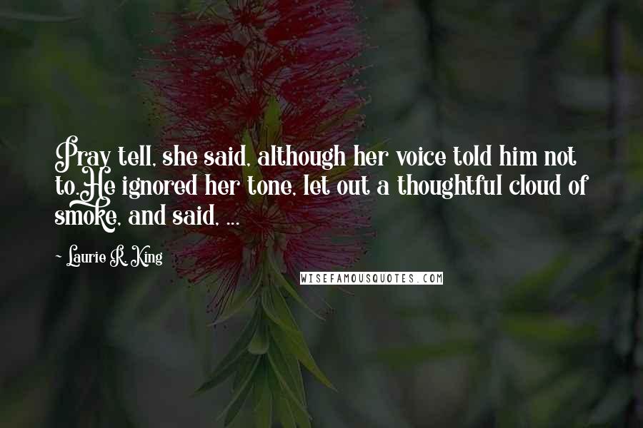 Laurie R. King Quotes: Pray tell, she said, although her voice told him not to.He ignored her tone, let out a thoughtful cloud of smoke, and said, ...