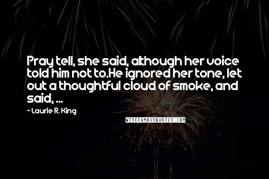 Laurie R. King Quotes: Pray tell, she said, although her voice told him not to.He ignored her tone, let out a thoughtful cloud of smoke, and said, ...