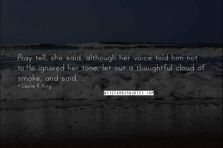 Laurie R. King Quotes: Pray tell, she said, although her voice told him not to.He ignored her tone, let out a thoughtful cloud of smoke, and said, ...