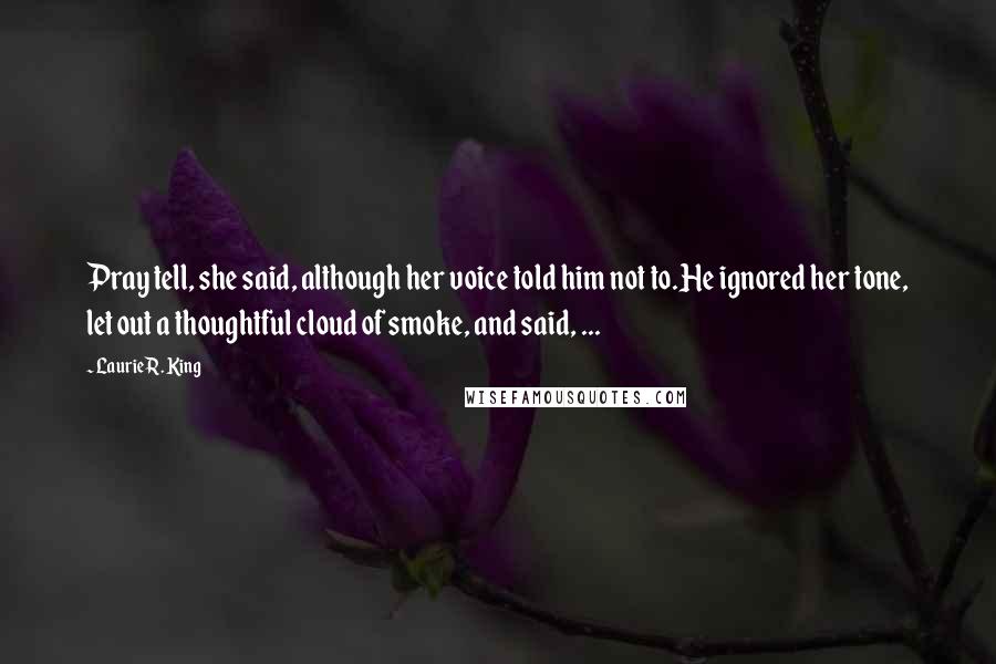 Laurie R. King Quotes: Pray tell, she said, although her voice told him not to.He ignored her tone, let out a thoughtful cloud of smoke, and said, ...
