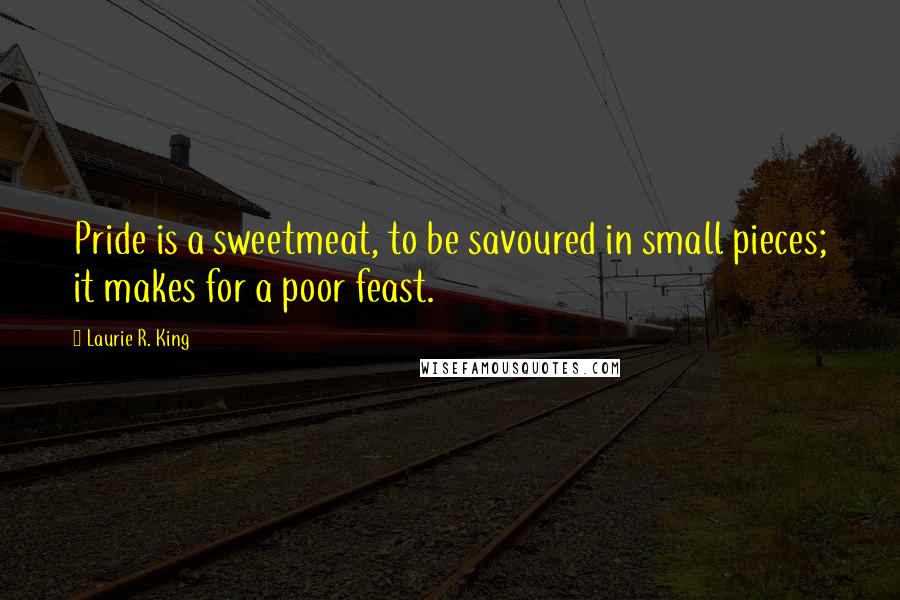 Laurie R. King Quotes: Pride is a sweetmeat, to be savoured in small pieces; it makes for a poor feast.