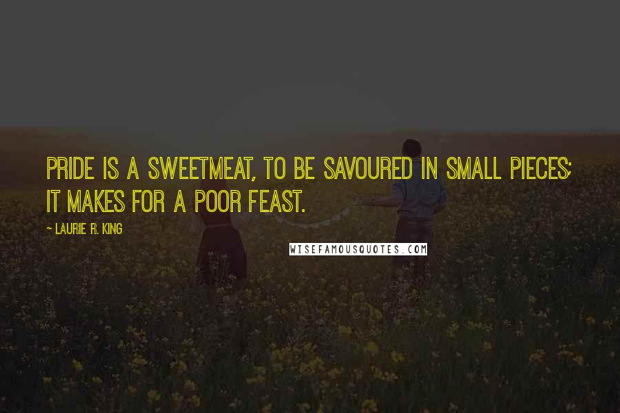 Laurie R. King Quotes: Pride is a sweetmeat, to be savoured in small pieces; it makes for a poor feast.
