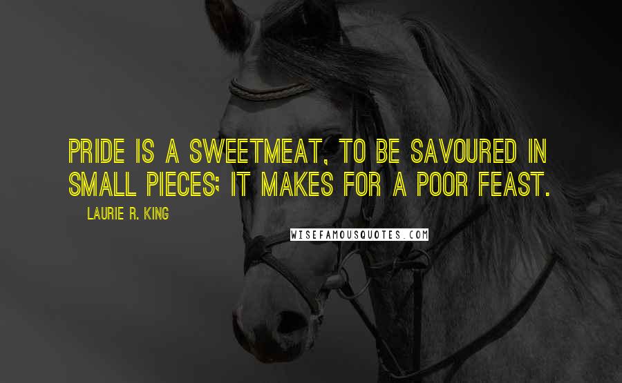 Laurie R. King Quotes: Pride is a sweetmeat, to be savoured in small pieces; it makes for a poor feast.
