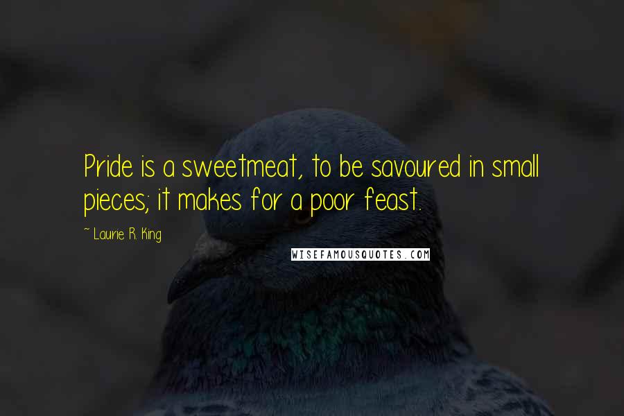 Laurie R. King Quotes: Pride is a sweetmeat, to be savoured in small pieces; it makes for a poor feast.