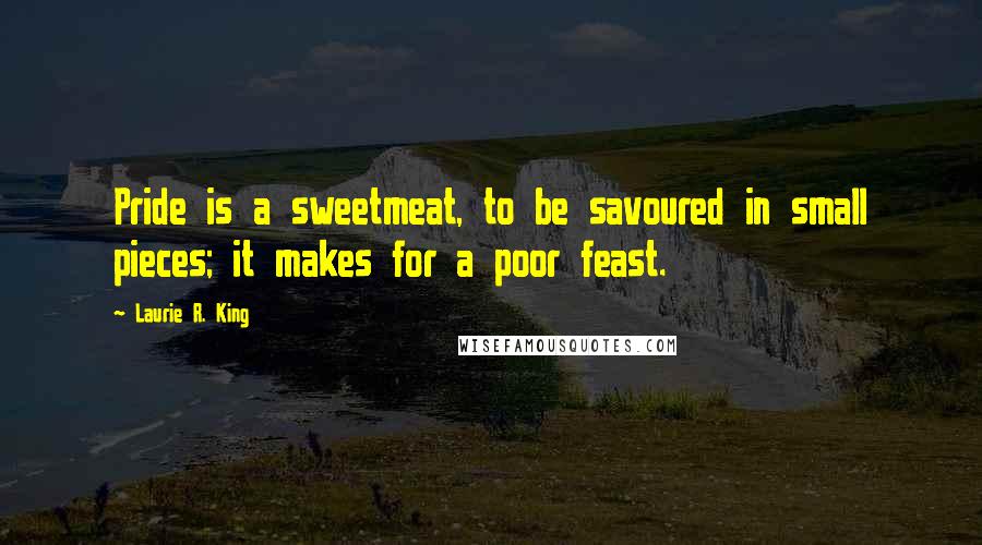 Laurie R. King Quotes: Pride is a sweetmeat, to be savoured in small pieces; it makes for a poor feast.