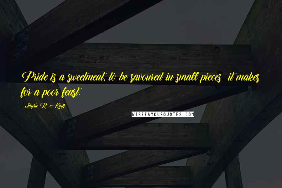 Laurie R. King Quotes: Pride is a sweetmeat, to be savoured in small pieces; it makes for a poor feast.
