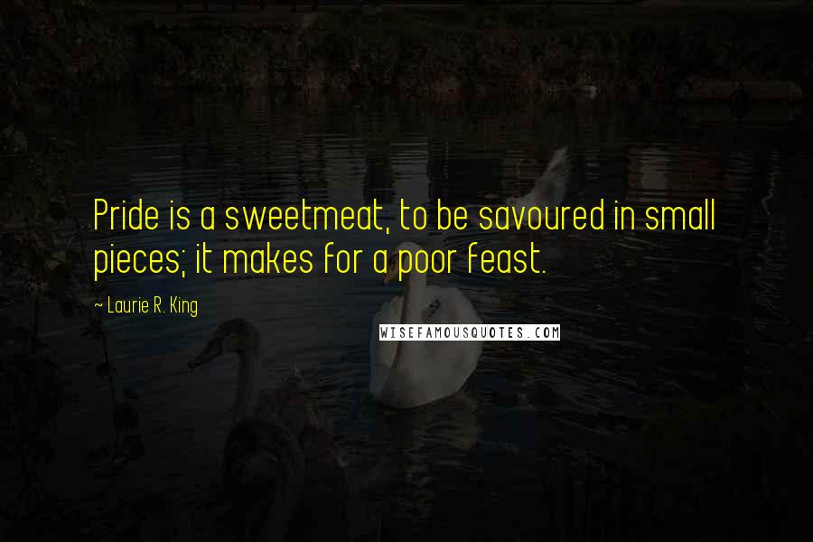 Laurie R. King Quotes: Pride is a sweetmeat, to be savoured in small pieces; it makes for a poor feast.