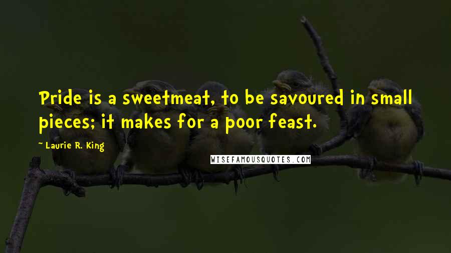 Laurie R. King Quotes: Pride is a sweetmeat, to be savoured in small pieces; it makes for a poor feast.