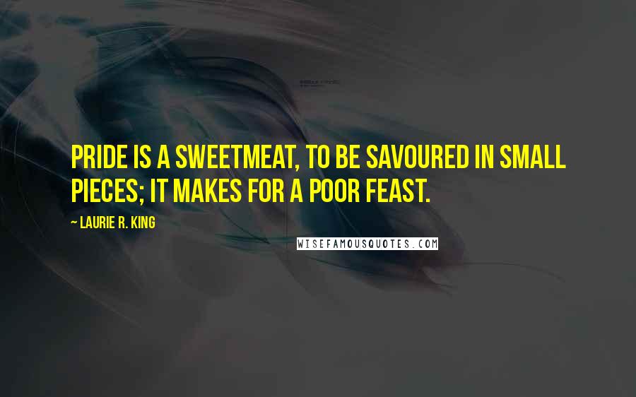 Laurie R. King Quotes: Pride is a sweetmeat, to be savoured in small pieces; it makes for a poor feast.