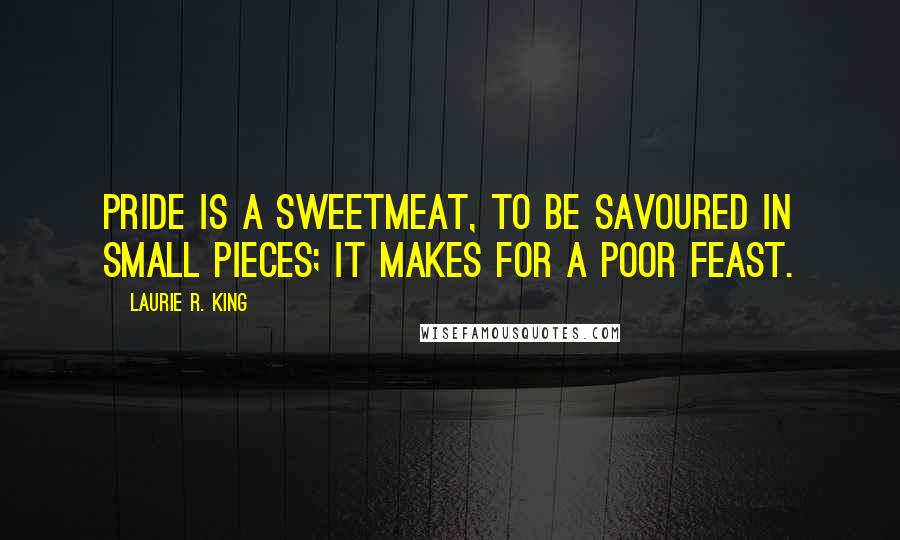 Laurie R. King Quotes: Pride is a sweetmeat, to be savoured in small pieces; it makes for a poor feast.