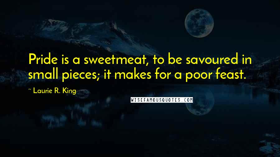 Laurie R. King Quotes: Pride is a sweetmeat, to be savoured in small pieces; it makes for a poor feast.