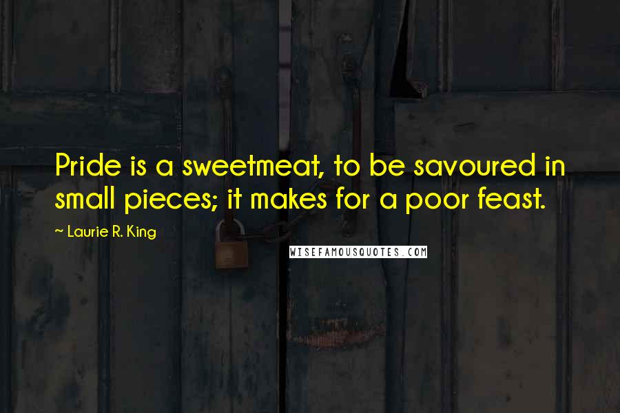 Laurie R. King Quotes: Pride is a sweetmeat, to be savoured in small pieces; it makes for a poor feast.
