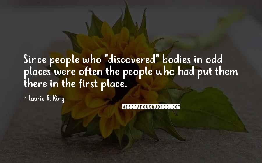 Laurie R. King Quotes: Since people who "discovered" bodies in odd places were often the people who had put them there in the first place.