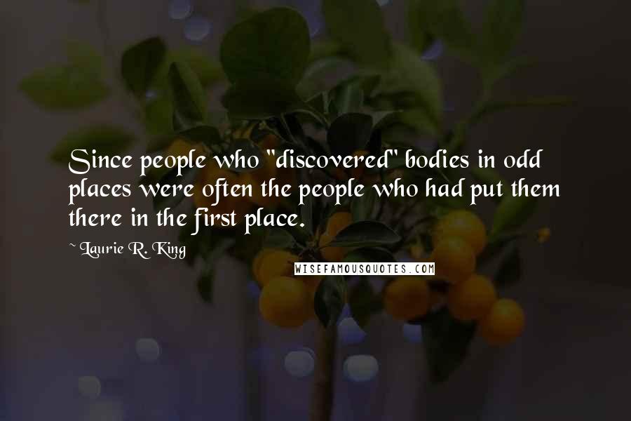 Laurie R. King Quotes: Since people who "discovered" bodies in odd places were often the people who had put them there in the first place.