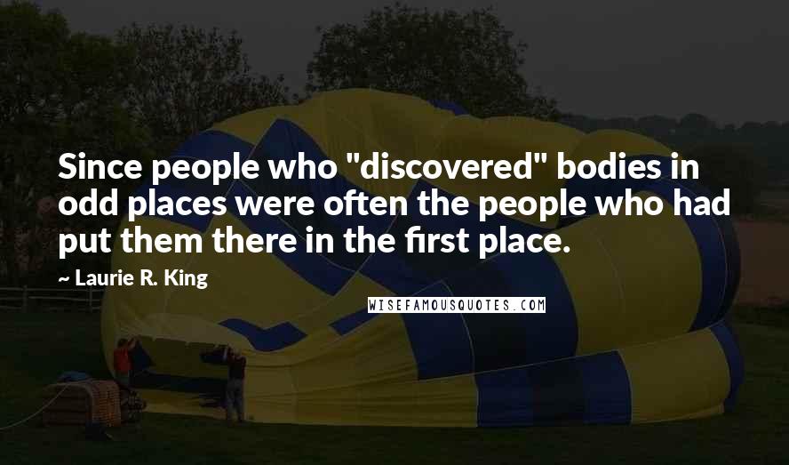 Laurie R. King Quotes: Since people who "discovered" bodies in odd places were often the people who had put them there in the first place.