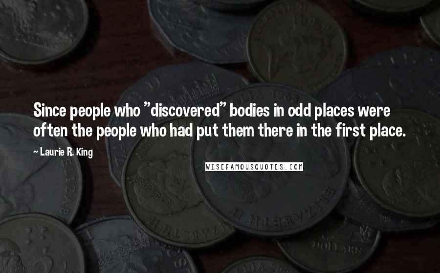 Laurie R. King Quotes: Since people who "discovered" bodies in odd places were often the people who had put them there in the first place.