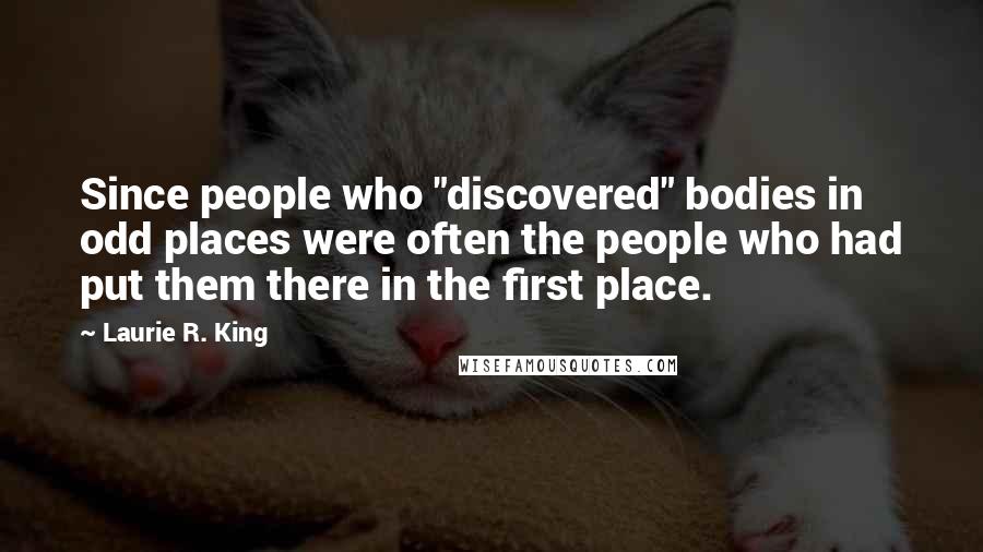 Laurie R. King Quotes: Since people who "discovered" bodies in odd places were often the people who had put them there in the first place.