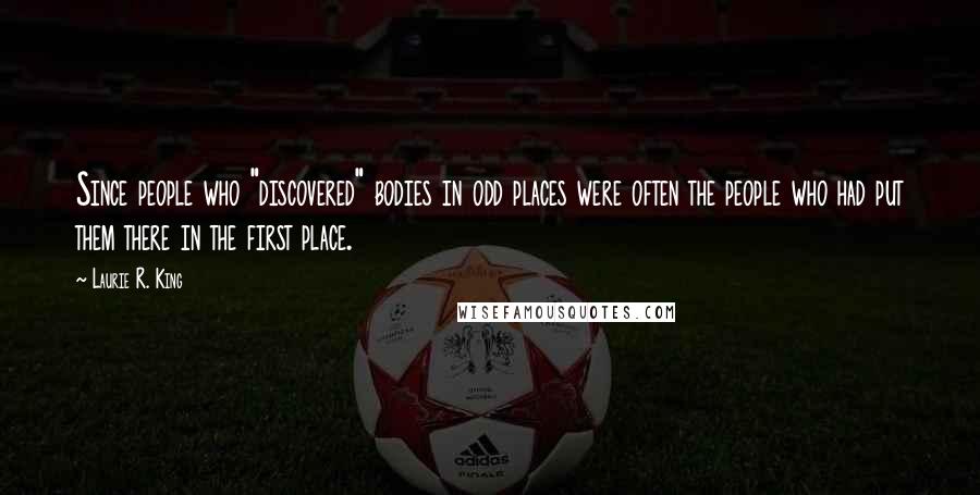 Laurie R. King Quotes: Since people who "discovered" bodies in odd places were often the people who had put them there in the first place.