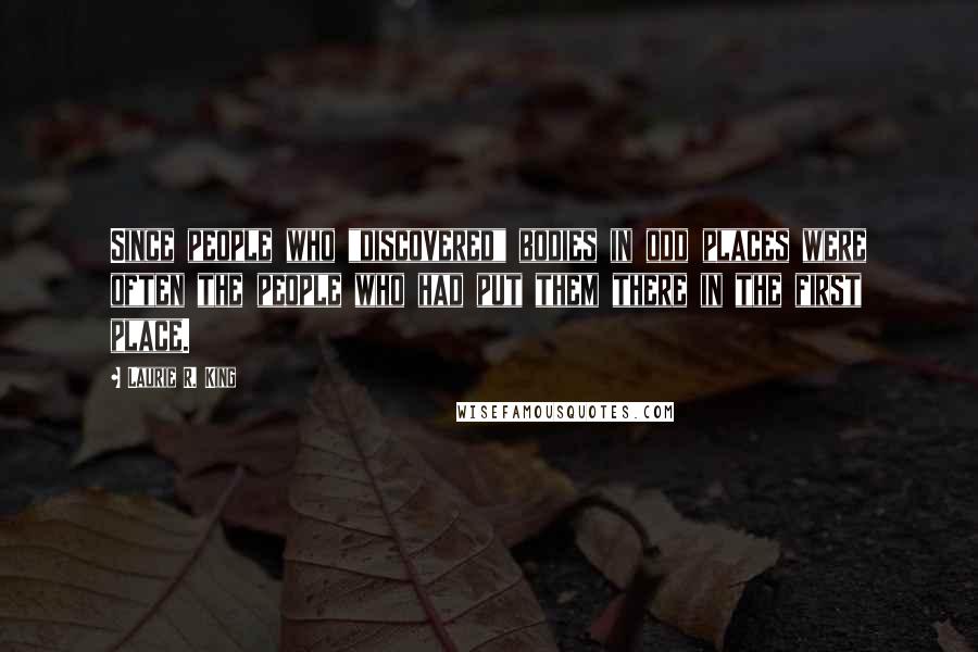 Laurie R. King Quotes: Since people who "discovered" bodies in odd places were often the people who had put them there in the first place.