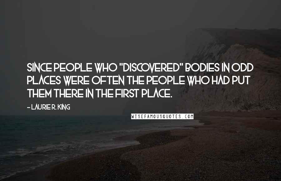 Laurie R. King Quotes: Since people who "discovered" bodies in odd places were often the people who had put them there in the first place.