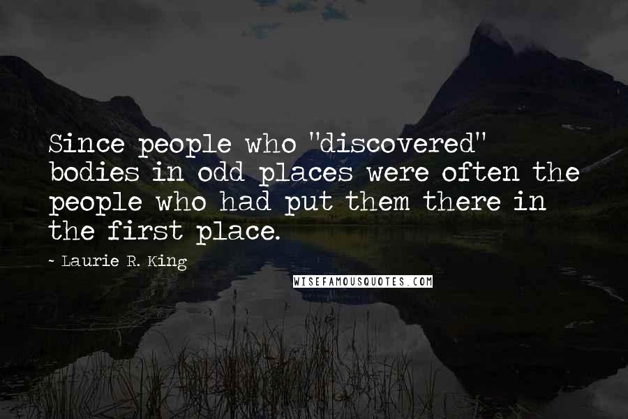 Laurie R. King Quotes: Since people who "discovered" bodies in odd places were often the people who had put them there in the first place.