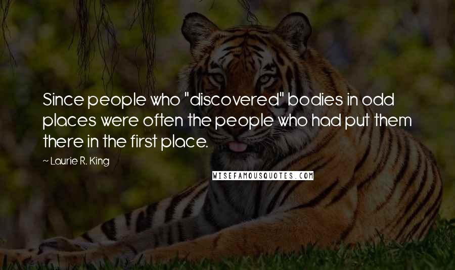 Laurie R. King Quotes: Since people who "discovered" bodies in odd places were often the people who had put them there in the first place.