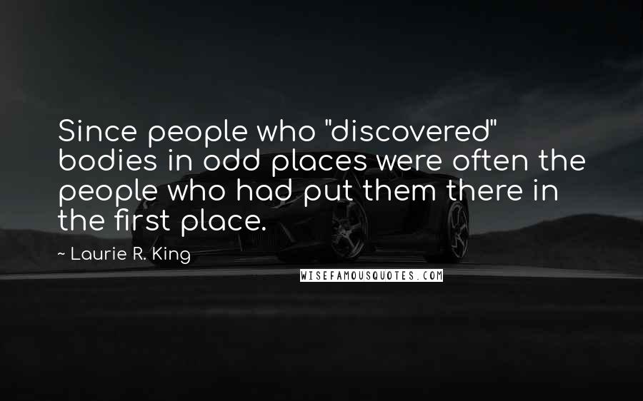 Laurie R. King Quotes: Since people who "discovered" bodies in odd places were often the people who had put them there in the first place.