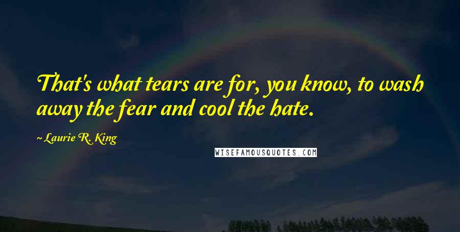 Laurie R. King Quotes: That's what tears are for, you know, to wash away the fear and cool the hate.