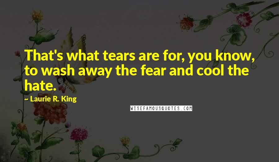 Laurie R. King Quotes: That's what tears are for, you know, to wash away the fear and cool the hate.