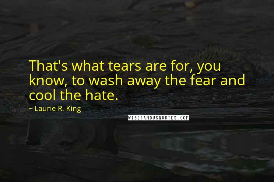 Laurie R. King Quotes: That's what tears are for, you know, to wash away the fear and cool the hate.