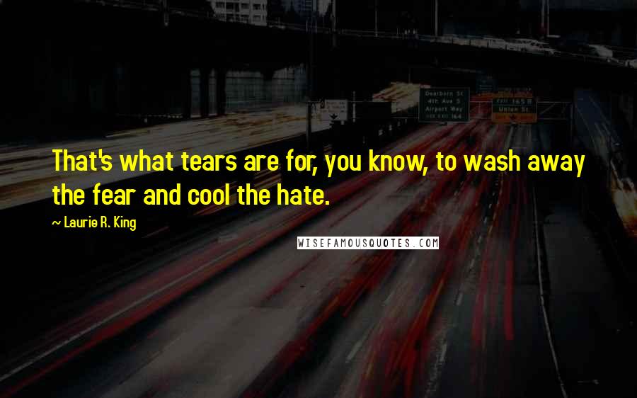 Laurie R. King Quotes: That's what tears are for, you know, to wash away the fear and cool the hate.