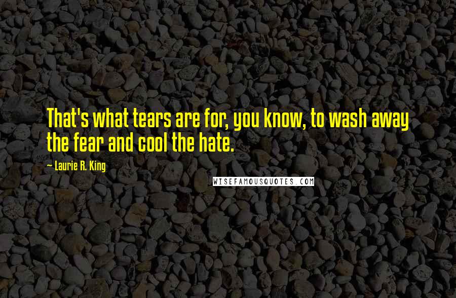 Laurie R. King Quotes: That's what tears are for, you know, to wash away the fear and cool the hate.