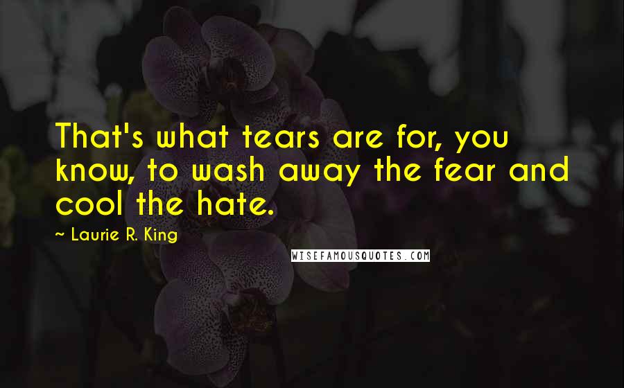 Laurie R. King Quotes: That's what tears are for, you know, to wash away the fear and cool the hate.