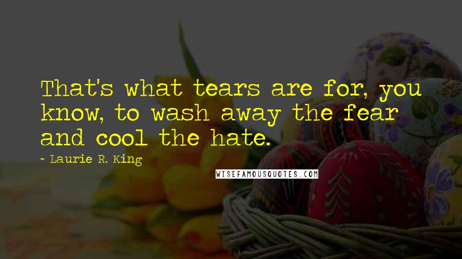 Laurie R. King Quotes: That's what tears are for, you know, to wash away the fear and cool the hate.