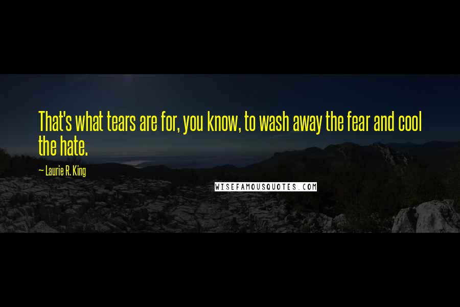 Laurie R. King Quotes: That's what tears are for, you know, to wash away the fear and cool the hate.