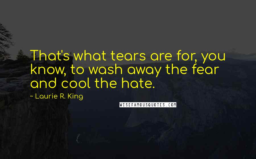 Laurie R. King Quotes: That's what tears are for, you know, to wash away the fear and cool the hate.