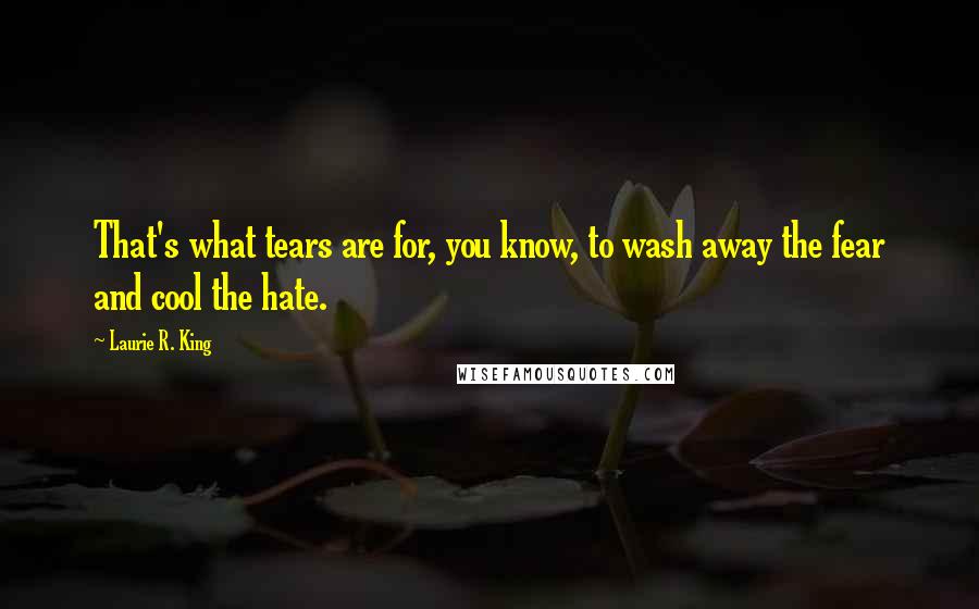 Laurie R. King Quotes: That's what tears are for, you know, to wash away the fear and cool the hate.