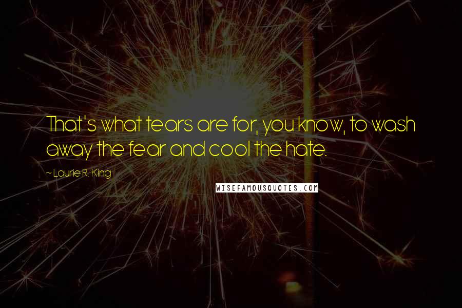 Laurie R. King Quotes: That's what tears are for, you know, to wash away the fear and cool the hate.