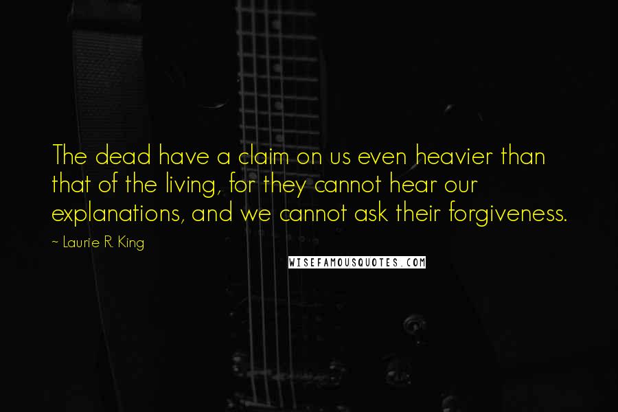 Laurie R. King Quotes: The dead have a claim on us even heavier than that of the living, for they cannot hear our explanations, and we cannot ask their forgiveness.