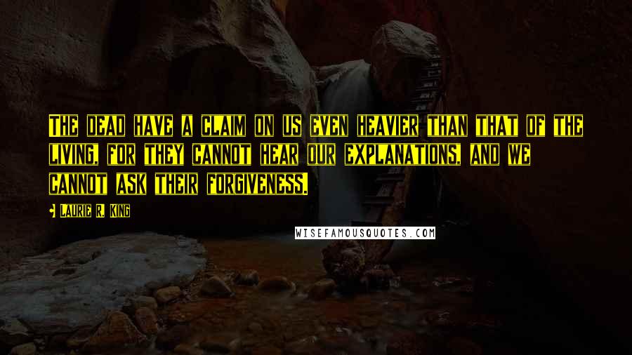 Laurie R. King Quotes: The dead have a claim on us even heavier than that of the living, for they cannot hear our explanations, and we cannot ask their forgiveness.