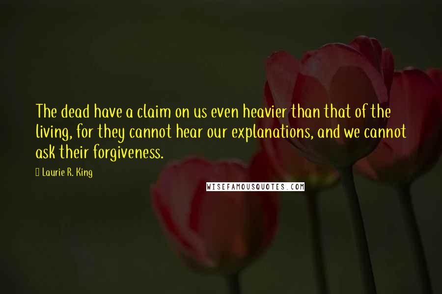 Laurie R. King Quotes: The dead have a claim on us even heavier than that of the living, for they cannot hear our explanations, and we cannot ask their forgiveness.