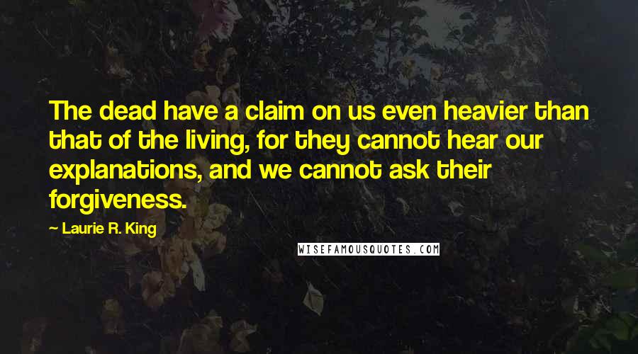 Laurie R. King Quotes: The dead have a claim on us even heavier than that of the living, for they cannot hear our explanations, and we cannot ask their forgiveness.