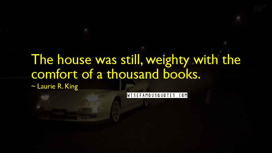 Laurie R. King Quotes: The house was still, weighty with the comfort of a thousand books.