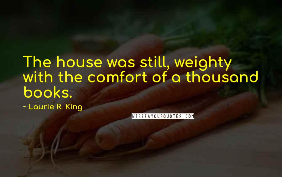 Laurie R. King Quotes: The house was still, weighty with the comfort of a thousand books.