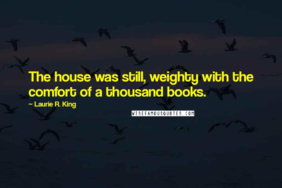 Laurie R. King Quotes: The house was still, weighty with the comfort of a thousand books.