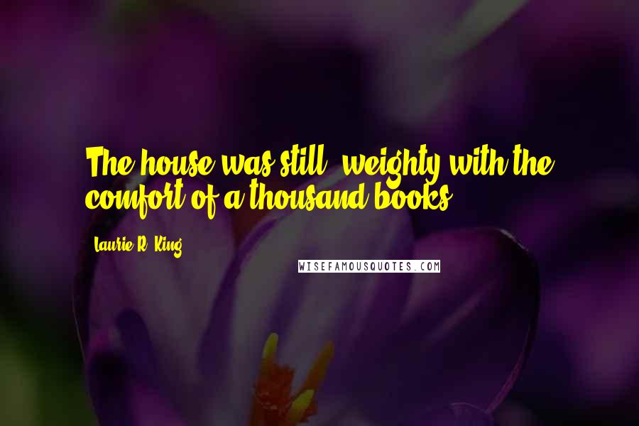 Laurie R. King Quotes: The house was still, weighty with the comfort of a thousand books.